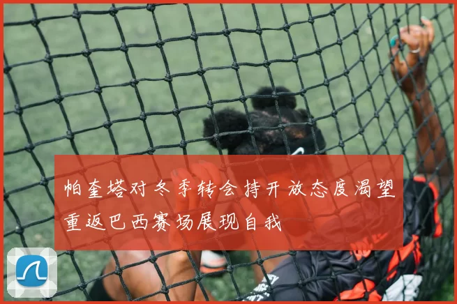 帕奎塔对冬季转会持开放态度渴望重返巴西赛场展现自我
