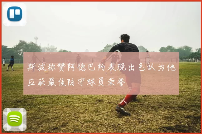 斯波称赞阿德巴约表现出色认为他应获最佳防守球员荣誉