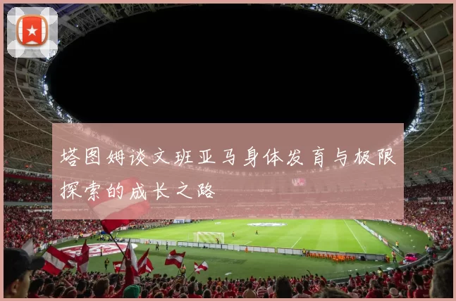 塔图姆谈文班亚马身体发育与极限探索的成长之路