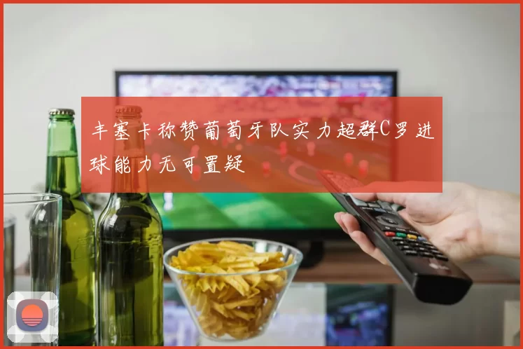 丰塞卡称赞葡萄牙队实力超群C罗进球能力无可置疑