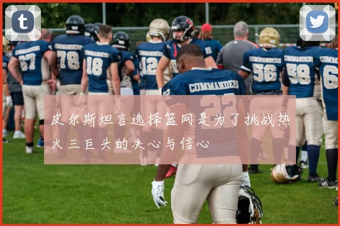 皮尔斯坦言选择篮网是为了挑战热火三巨头的决心与信心