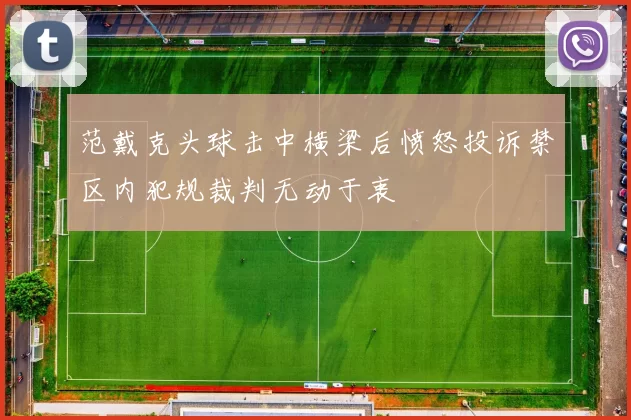 范戴克头球击中横梁后愤怒投诉禁区内犯规裁判无动于衷