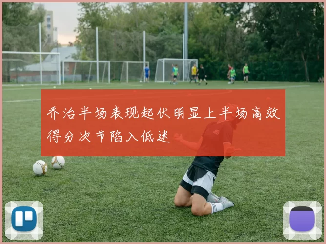 乔治半场表现起伏明显上半场高效得分次节陷入低迷