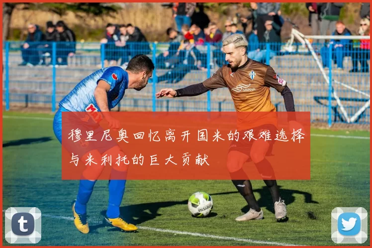 穆里尼奥回忆离开国米的艰难选择与米利托的巨大贡献