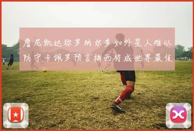 詹尼凯达称罗纳尔多如外星人难以防守卡佩罗预言梅西将成世界最佳